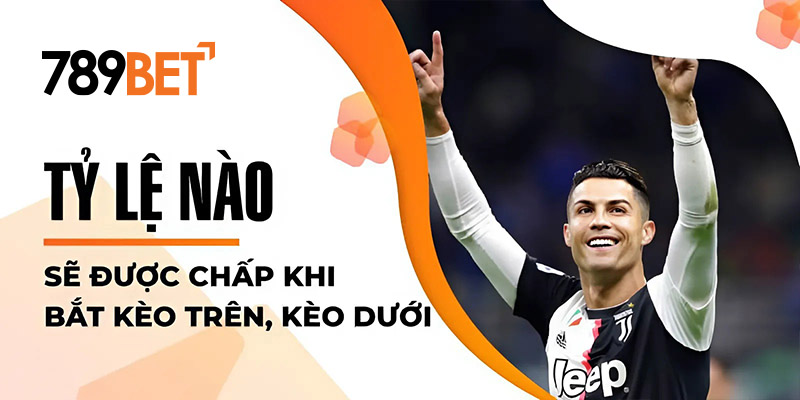 Tỷ lệ nào sẽ được chấp khi bắt kèo trên, kèo dưới